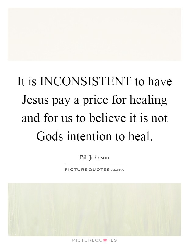 It is INCONSISTENT to have Jesus pay a price for healing and for us to believe it is not Gods intention to heal. Picture Quote #1
