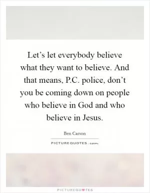 Let’s let everybody believe what they want to believe. And that means, P.C. police, don’t you be coming down on people who believe in God and who believe in Jesus Picture Quote #1