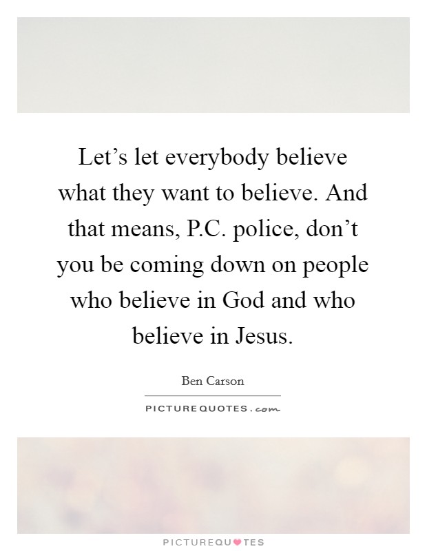 Let's let everybody believe what they want to believe. And that means, P.C. police, don't you be coming down on people who believe in God and who believe in Jesus. Picture Quote #1