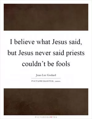 I believe what Jesus said, but Jesus never said priests couldn’t be fools Picture Quote #1