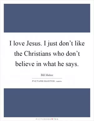 I love Jesus. I just don’t like the Christians who don’t believe in what he says Picture Quote #1