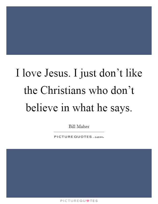I love Jesus. I just don't like the Christians who don't believe in what he says. Picture Quote #1