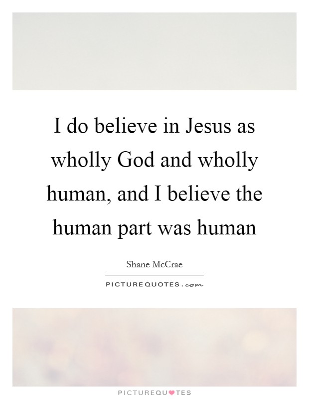 I do believe in Jesus as wholly God and wholly human, and I believe the human part was human Picture Quote #1