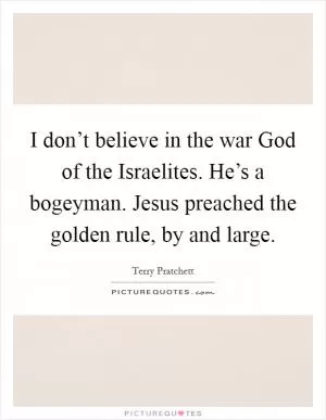 I don’t believe in the war God of the Israelites. He’s a bogeyman. Jesus preached the golden rule, by and large Picture Quote #1