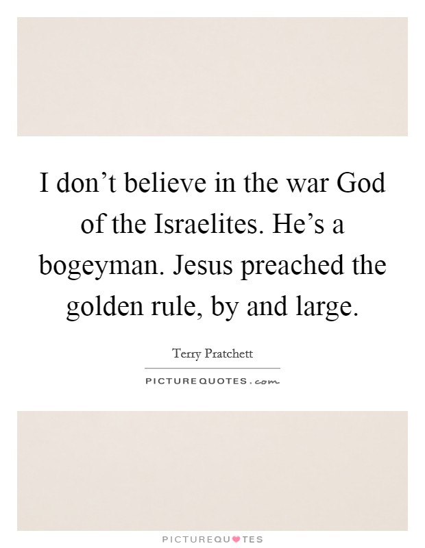 I don't believe in the war God of the Israelites. He's a bogeyman. Jesus preached the golden rule, by and large. Picture Quote #1