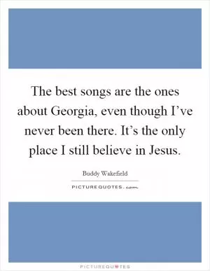 The best songs are the ones about Georgia, even though I’ve never been there. It’s the only place I still believe in Jesus Picture Quote #1