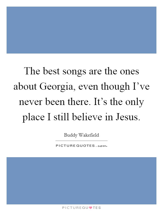 The best songs are the ones about Georgia, even though I've never been there. It's the only place I still believe in Jesus. Picture Quote #1