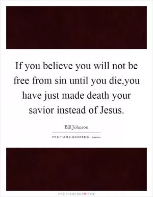 If you believe you will not be free from sin until you die,you have just made death your savior instead of Jesus Picture Quote #1