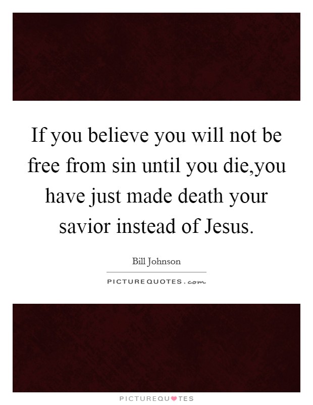 If you believe you will not be free from sin until you die,you have just made death your savior instead of Jesus. Picture Quote #1