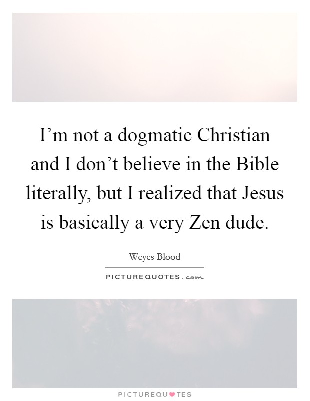 I'm not a dogmatic Christian and I don't believe in the Bible literally, but I realized that Jesus is basically a very Zen dude. Picture Quote #1