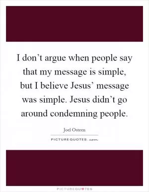 I don’t argue when people say that my message is simple, but I believe Jesus’ message was simple. Jesus didn’t go around condemning people Picture Quote #1
