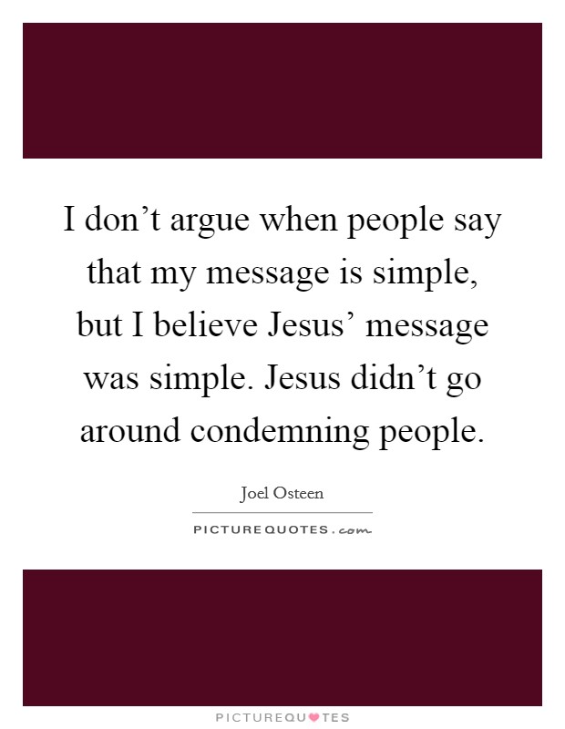 I don't argue when people say that my message is simple, but I believe Jesus' message was simple. Jesus didn't go around condemning people. Picture Quote #1