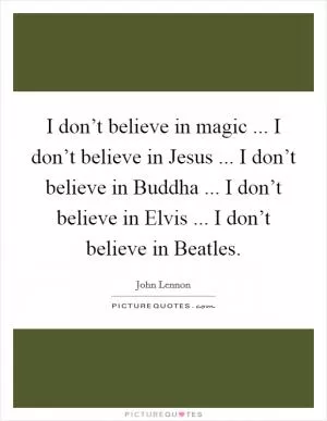 I don’t believe in magic ... I don’t believe in Jesus ... I don’t believe in Buddha ... I don’t believe in Elvis ... I don’t believe in Beatles Picture Quote #1