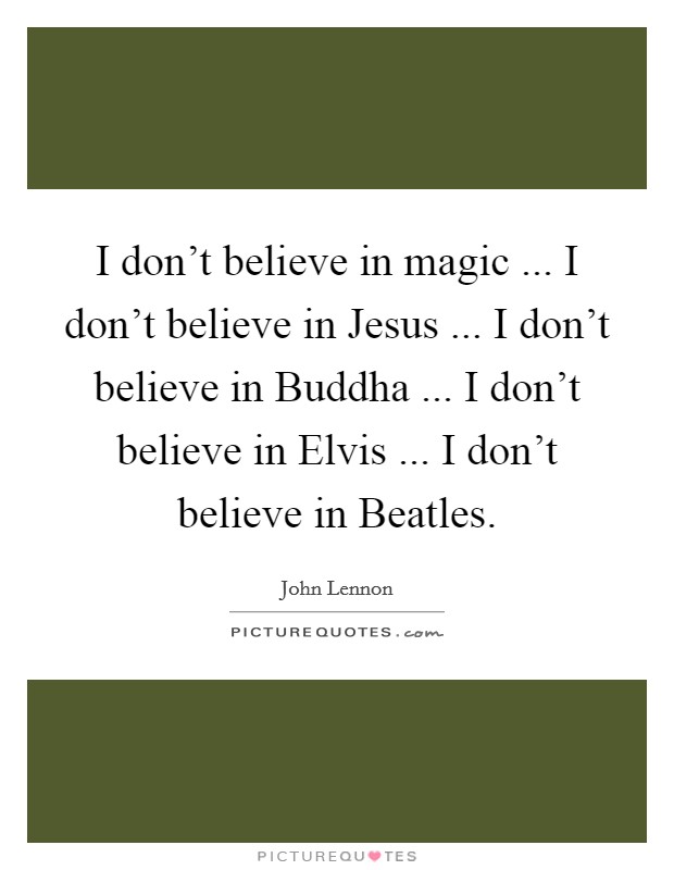 I don't believe in magic ... I don't believe in Jesus ... I don't believe in Buddha ... I don't believe in Elvis ... I don't believe in Beatles. Picture Quote #1