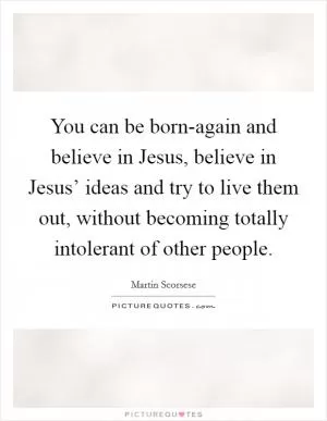 You can be born-again and believe in Jesus, believe in Jesus’ ideas and try to live them out, without becoming totally intolerant of other people Picture Quote #1