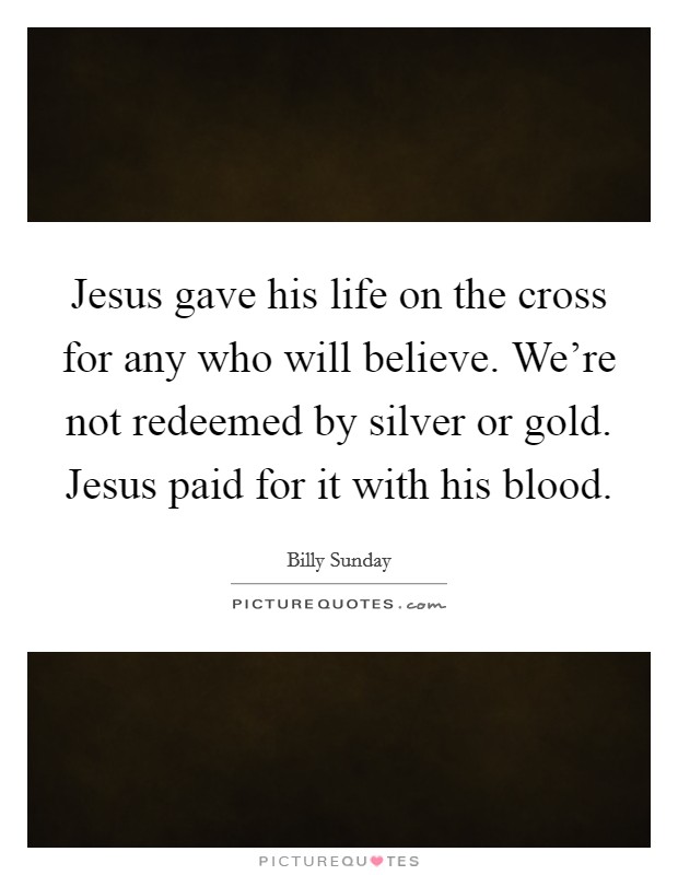 Jesus gave his life on the cross for any who will believe. We're not redeemed by silver or gold. Jesus paid for it with his blood. Picture Quote #1