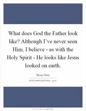 What does God the Father look like? Although I’ve never seen Him, I believe - as with the Holy Spirit - He looks like Jesus looked on earth Picture Quote #1