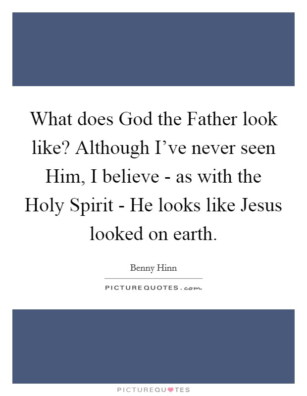 What does God the Father look like? Although I've never seen Him, I believe - as with the Holy Spirit - He looks like Jesus looked on earth. Picture Quote #1
