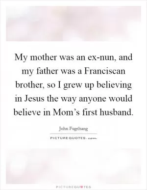 My mother was an ex-nun, and my father was a Franciscan brother, so I grew up believing in Jesus the way anyone would believe in Mom’s first husband Picture Quote #1