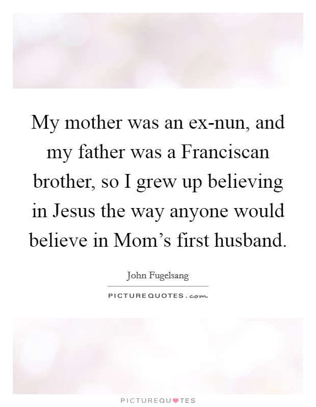 My mother was an ex-nun, and my father was a Franciscan brother, so I grew up believing in Jesus the way anyone would believe in Mom's first husband. Picture Quote #1
