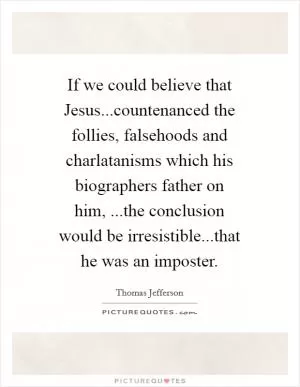If we could believe that Jesus...countenanced the follies, falsehoods and charlatanisms which his biographers father on him, ...the conclusion would be irresistible...that he was an imposter Picture Quote #1