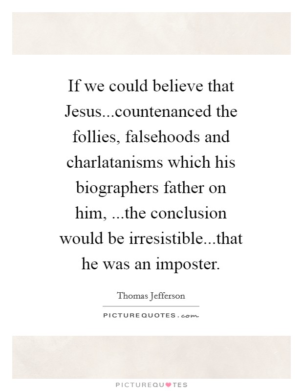 If we could believe that Jesus...countenanced the follies, falsehoods and charlatanisms which his biographers father on him, ...the conclusion would be irresistible...that he was an imposter. Picture Quote #1