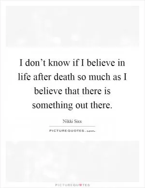 I don’t know if I believe in life after death so much as I believe that there is something out there Picture Quote #1