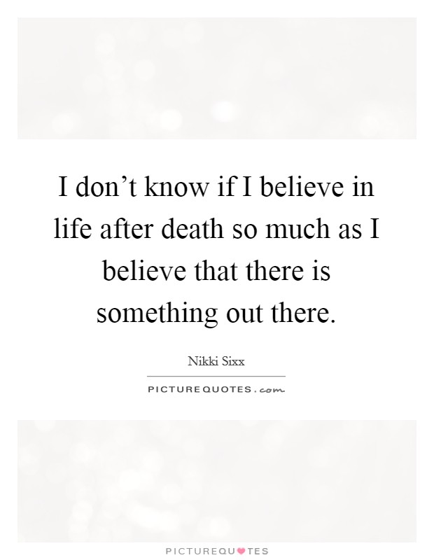 I don't know if I believe in life after death so much as I believe that there is something out there. Picture Quote #1