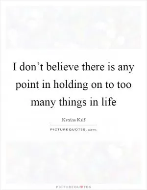 I don’t believe there is any point in holding on to too many things in life Picture Quote #1