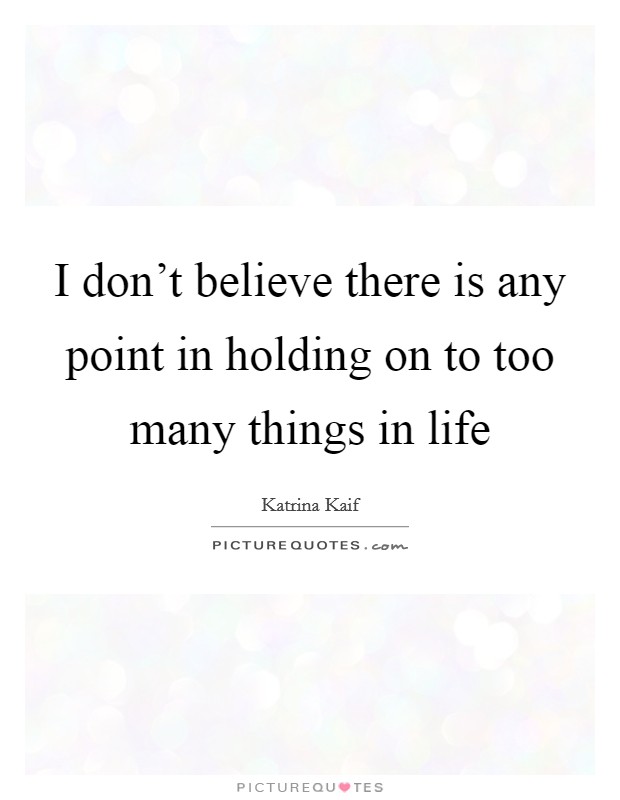 I don't believe there is any point in holding on to too many things in life Picture Quote #1