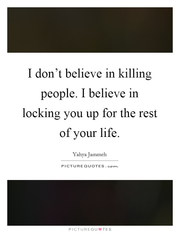 I don't believe in killing people. I believe in locking you up for the rest of your life. Picture Quote #1