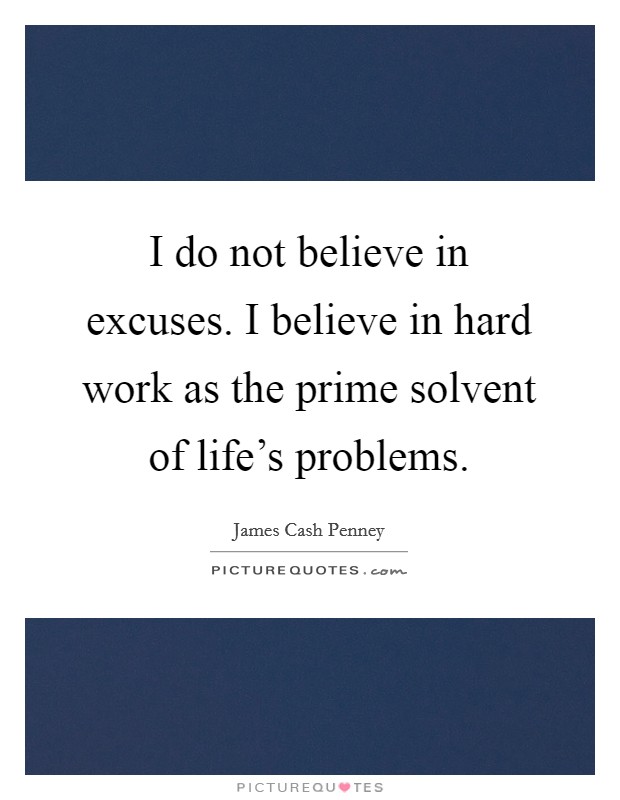 I do not believe in excuses. I believe in hard work as the prime solvent of life's problems. Picture Quote #1