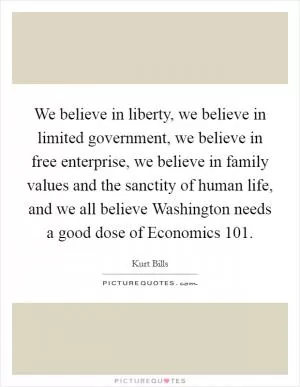 We believe in liberty, we believe in limited government, we believe in free enterprise, we believe in family values and the sanctity of human life, and we all believe Washington needs a good dose of Economics 101 Picture Quote #1