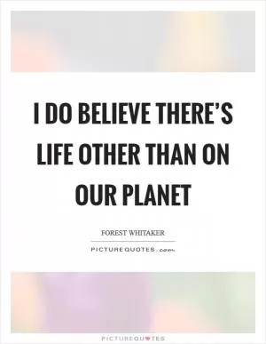 I do believe there’s life other than on our planet Picture Quote #1