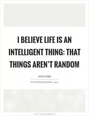 I believe life is an intelligent thing: that things aren’t random Picture Quote #1