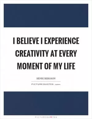 I believe I experience creativity at every moment of my life Picture Quote #1