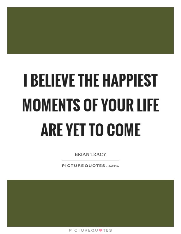 I believe the happiest moments of your life are yet to come Picture Quote #1