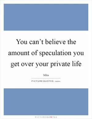 You can’t believe the amount of speculation you get over your private life Picture Quote #1