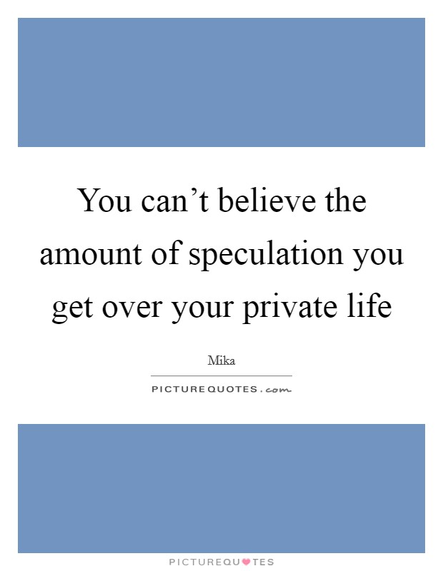 You can't believe the amount of speculation you get over your private life Picture Quote #1