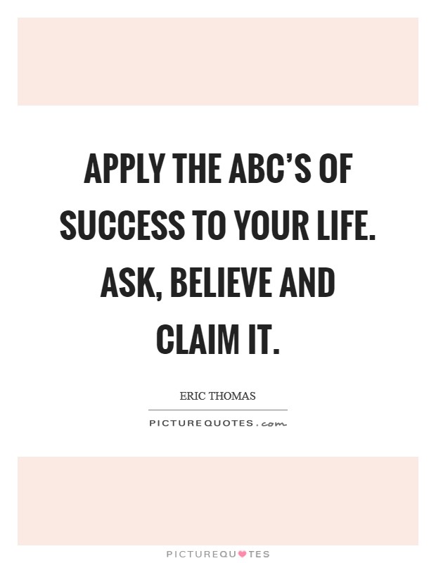 Apply the ABC's of success to your life. Ask, Believe and Claim It. Picture Quote #1