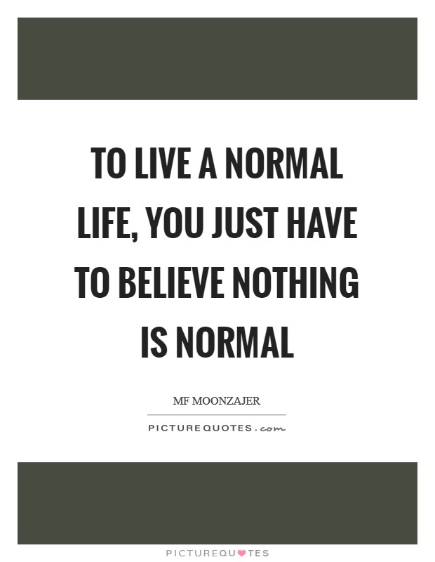 To live a normal life, you just have to believe nothing is normal Picture Quote #1