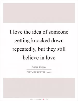 I love the idea of someone getting knocked down repeatedly, but they still believe in love Picture Quote #1