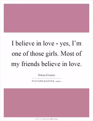 I believe in love - yes, I’m one of those girls. Most of my friends believe in love Picture Quote #1