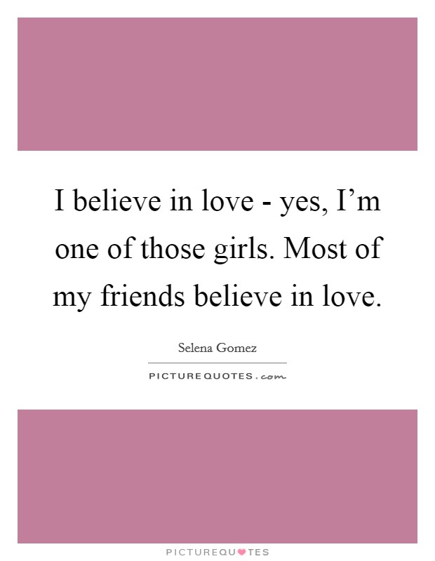 I believe in love - yes, I'm one of those girls. Most of my friends believe in love. Picture Quote #1