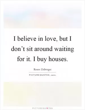 I believe in love, but I don’t sit around waiting for it. I buy houses Picture Quote #1
