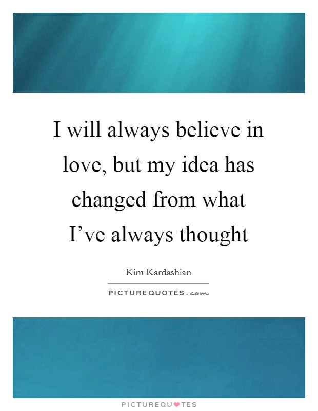 I will always believe in love, but my idea has changed from what I've always thought Picture Quote #1