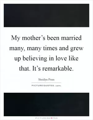 My mother’s been married many, many times and grew up believing in love like that. It’s remarkable Picture Quote #1