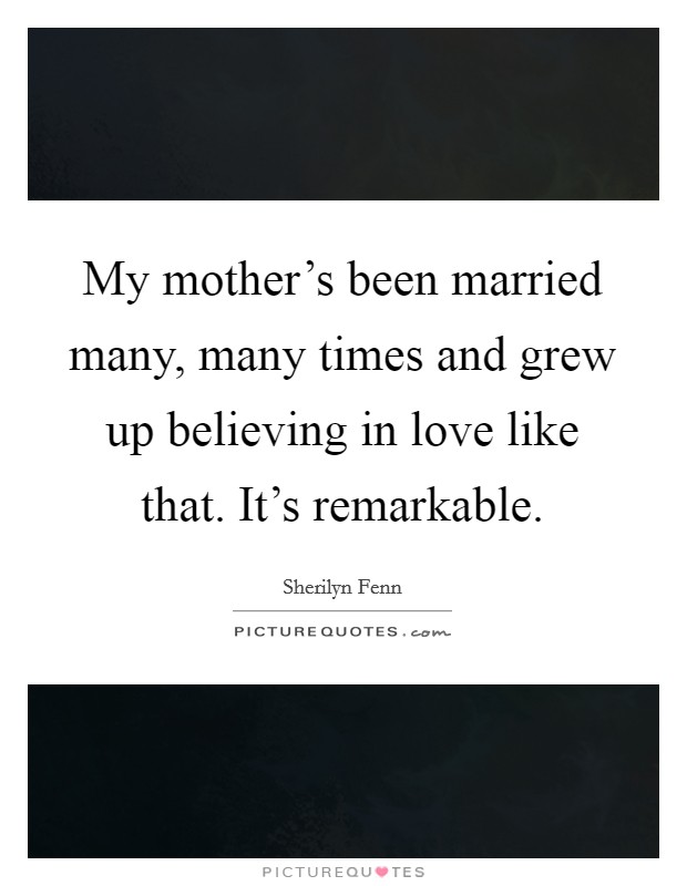 My mother's been married many, many times and grew up believing in love like that. It's remarkable. Picture Quote #1