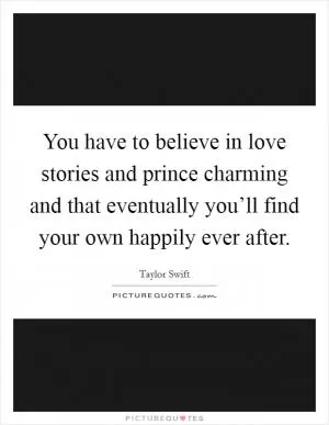 You have to believe in love stories and prince charming and that eventually you’ll find your own happily ever after Picture Quote #1