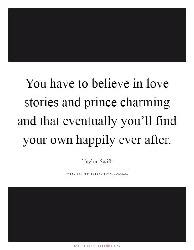You have to believe in love stories and prince charming and that eventually you'll find your own happily ever after. Picture Quote #1